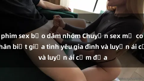 phim sex bạo dâm nhóm Chuyện sex mẹ con: Sự phân biệt giữa tình yêu gia đình và luyến ái cấm địa