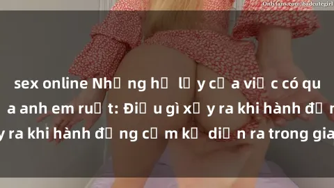 sex online Những hệ lụy của việc có quan hệ tình dục giữa anh em ruột: Điều gì xảy ra khi hành động cấm kỵ diễn ra trong gia đình?