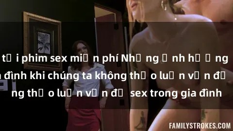 tải phim sex miễn phí Những ảnh hưởng đến tình cảm gia đình khi chúng ta không thảo luận vấn đề sex trong gia đình
