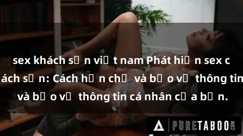 sex khách sạn việt nam Phát hiện sex camera ẩn trong khách sạn: Cách hạn chế và bảo vệ thông tin cá nhân của bạn.