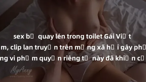 sex bị quay lén trong toilet Gái Việt bị quay lén khi tắm, clip lan truyền trên mạng xã hội gây phẫn nộ. Hành động vi phạm quyền riêng tư này đã khiến cộng đồng mạng bức xúc và đòi trừng phạt thật ngh