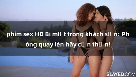 phim sex HD Bí mật trong khách sạn: Phòng quay lén hãy cẩn thận!