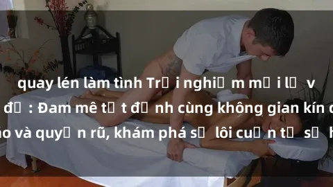 quay lén làm tình Trải nghiệm mới lạ với sex phòng thay đồ: Đam mê tột đỉnh cùng không gian kín đáo và quyến rũ, khám phá sự lôi cuốn từ sự hấp dẫn của nơi này.