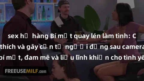 sex họ hàng Bí mật quay lén làm tình: Câu chuyện đầy kích thích và gây cấn từ người đứng sau camera. Hành động bí mật, đam mê và liều lĩnh khiến cho tình yêu trở nên mãnh liệt hơn bao giờ hết.
