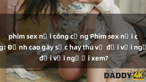 phim sex nơi công cộng Phim sex nơi công cộng: Đỉnh cao gây sốc hay thú vị đối với người xem?