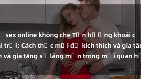 sex online không che Tận hưởng khoái cảm với sex ngoài trời: Cách thức mới để kích thích và gia tăng sự lãng mạn trong mối quan hệ của bạn!