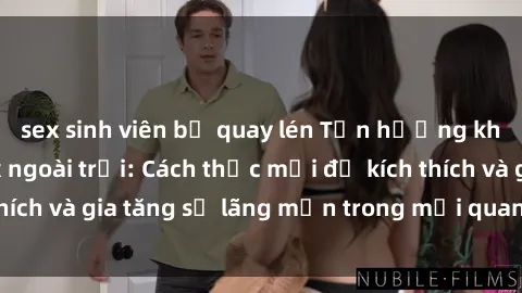 sex sinh viên bị quay lén Tận hưởng khoái cảm với sex ngoài trời: Cách thức mới để kích thích và gia tăng sự lãng mạn trong mối quan hệ của bạn!