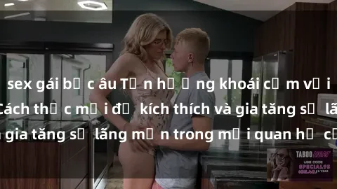 sex gái bắc âu Tận hưởng khoái cảm với sex ngoài trời: Cách thức mới để kích thích và gia tăng sự lãng mạn trong mối quan hệ của bạn!