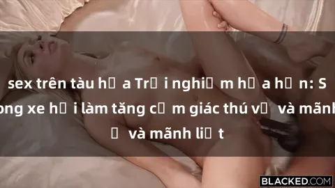 sex trên tàu hỏa Trải nghiệm hứa hẹn: Sex trong xe hơi làm tăng cảm giác thú vị và mãnh liệt