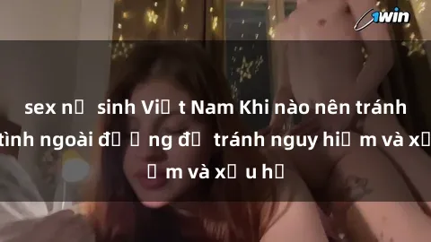 sex nữ sinh Việt Nam Khi nào nên tránh làm tình ngoài đường để tránh nguy hiểm và xấu hổ