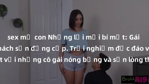 sex mẹ con Những lời mời bí mật: Gái Việt làm tình ở khách sạn đẳng cấp. Trải nghiệm độc đáo và cuốn hút với những cô gái nóng bỏng và sẵn lòng thỏa mãn mọi nhu cầu của bạn.