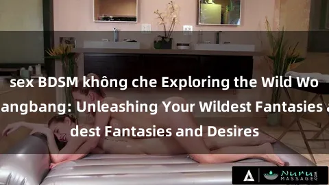 sex BDSM không che Exploring the Wild World of Sex Gangbang: Unleashing Your Wildest Fantasies and Desires