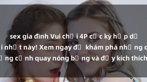 sex gia đình Vui chơi 4P cực kỳ hấp dẫn trong phim sex mới nhất này! Xem ngay để khám phá những cảnh quay nóng bỏng và đầy kích thích của bộ phim này!