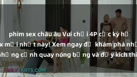phim sex châu âu Vui chơi 4P cực kỳ hấp dẫn trong phim sex mới nhất này! Xem ngay để khám phá những cảnh quay nóng bỏng và đầy kích thích của bộ phim này!