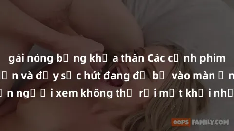 gái nóng bỏng khỏa thân Các cảnh phim sex bukkake hấp dẫn và đầy sức hút đang đổ bộ vào màn ảnh, khiến người xem không thể rời mắt khỏi những cảnh quay đầy kích thích.