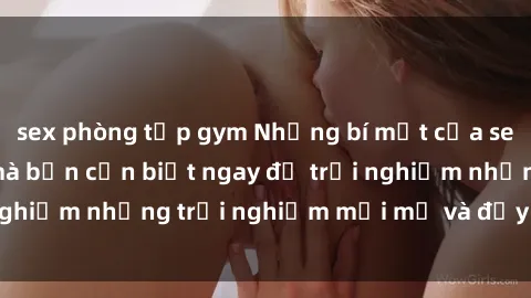 sex phòng tập gym Những bí mật của sex nhóm không che mà bạn cần biết ngay để trải nghiệm những trải nghiệm mới mẻ và đầy kích thích.