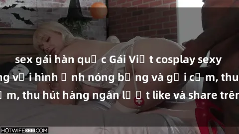 sex gái hàn quốc Gái Việt cosplay sexy khiến fan phát cuồng với hình ảnh nóng bỏng và gợi cảm, thu hút hàng ngàn lượt like và share trên mạng xã hội.