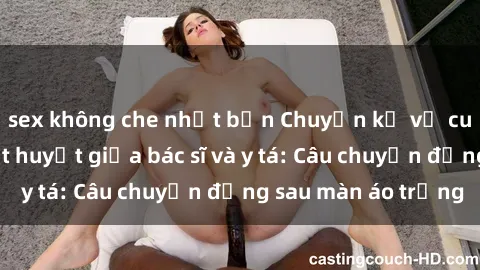 sex không che nhật bản Chuyện kể về cuộc tình đầy nhiệt huyết giữa bác sĩ và y tá: Câu chuyện đằng sau màn áo trắng