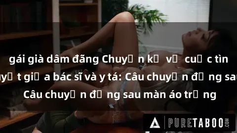 gái già dâm đãng Chuyện kể về cuộc tình đầy nhiệt huyết giữa bác sĩ và y tá: Câu chuyện đằng sau màn áo trắng