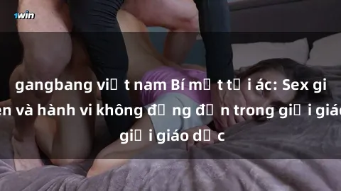 gangbang việt nam Bí mật tội ác: Sex giáo viên và hành vi không đứng đắn trong giới giáo dục