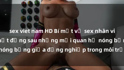 sex viet nam HD Bí mật về sex nhân viên văn phòng: Sự thật đằng sau những mối quan hệ nóng bỏng giữa đồng nghiệp trong môi trường làm việc.