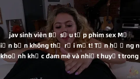 jav sinh viên Bộ sưu tập phim sex Mỹ hot nhất năm nay khiến bạn không thể rời mắt! Tận hưởng những khoảnh khắc đam mê và nhiệt huyết trong các tác phẩm nóng bỏng này!