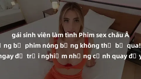 gái sinh viên làm tình Phim sex châu Âu đỉnh cao: Top những bộ phim nóng bỏng không thể bỏ qua! Xem ngay để trải nghiệm những cảnh quay đầy kích thích và cuồng nhiệt.