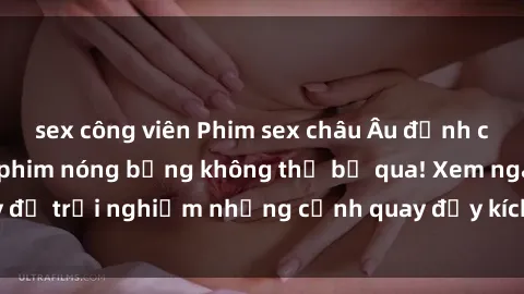 sex công viên Phim sex châu Âu đỉnh cao: Top những bộ phim nóng bỏng không thể bỏ qua! Xem ngay để trải nghiệm những cảnh quay đầy kích thích và cuồng nhiệt.