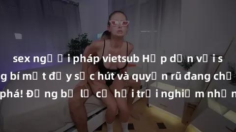 sex người pháp vietsub Hấp dẫn với sex Mỹ đen: Những bí mật đầy sức hút và quyến rũ đang chờ đợi bạn khám phá! Đừng bỏ lỡ cơ hội trải nghiệm những khoảnh khắc mãnh liệt và đam mê!