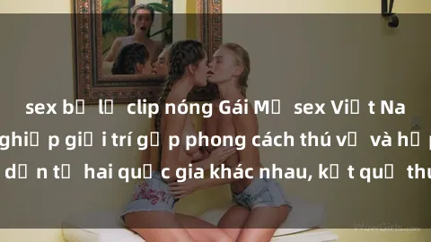 sex bị lộ clip nóng Gái Mỹ sex Việt Nam: Khi nền công nghiệp giải trí gặp phong cách thú vị và hấp dẫn từ hai quốc gia khác nhau, kết quả thú vị không thể bỏ qua.
