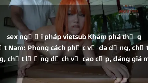 sex người pháp vietsub Khám phá thế giới của gái gọi Việt Nam: Phong cách phục vụ đa dạng, chất lượng dịch vụ cao cấp, đáng giá mọi khoản chi phí