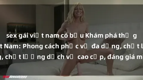 sex gái việt nam có bầu Khám phá thế giới của gái gọi Việt Nam: Phong cách phục vụ đa dạng, chất lượng dịch vụ cao cấp, đáng giá mọi khoản chi phí
