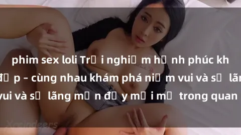 phim sex loli Trải nghiệm hạnh phúc khi làm tình với gái đẹp – cùng nhau khám phá niềm vui và sự lãng mạn đầy mới mẻ trong quan hệ của bạn.