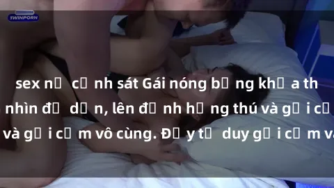 sex nữ cảnh sát Gái nóng bỏng khỏa thân khiến mọi ánh nhìn đổ dồn, lên đỉnh hứng thú và gợi cảm vô cùng. Đầy tư duy gợi cảm và quyến rũ.