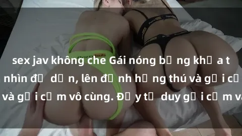 sex jav không che Gái nóng bỏng khỏa thân khiến mọi ánh nhìn đổ dồn, lên đỉnh hứng thú và gợi cảm vô cùng. Đầy tư duy gợi cảm và quyến rũ.