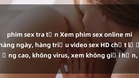 phim sex tra tấn Xem phim sex online miễn phí, cập nhật hàng ngày, hàng triệu video sex HD chất lượng cao, không virus, xem không giới hạn, hoàn toàn miễn phí.