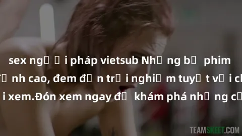 sex người pháp vietsub Những bộ phim sex không che HD đỉnh cao, đem đến trải nghiệm tuyệt vời cho người xem.Đón xem ngay để khám phá những cảnh quay đẹp mắt và kích thích.