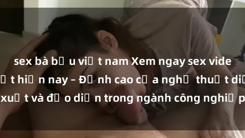 sex bà bầu việt nam Xem ngay sex video Việt Nam hot nhất hiện nay – Đỉnh cao của nghệ thuật diễn xuất và đạo diễn trong ngành công nghiệp phim người lớn tại đây!