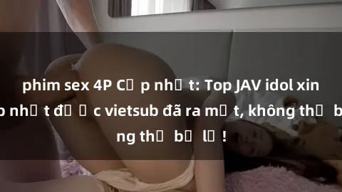 phim sex 4P Cập nhật: Top JAV idol xinh đẹp nhất được vietsub đã ra mắt, không thể bỏ lỡ!