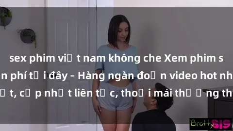 sex phim việt nam không che Xem phim sex không che miễn phí tại đây – Hàng ngàn đoạn video hot nhất, cập nhật liên tục, thoải mái thưởng thức mà không tốn kém.
