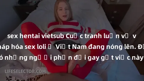 sex hentai vietsub Cuộc tranh luận về việc có nên hợp pháp hóa sex loli ở Việt Nam đang nóng lên. Đồng thời, cũng có những người phản đối gay gắt việc này vì lo ngại về tác động tiêu cực lên trẻ em và