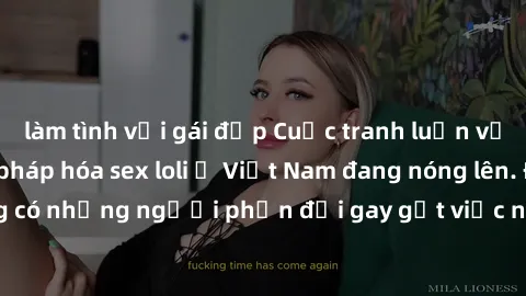 làm tình với gái đẹp Cuộc tranh luận về việc có nên hợp pháp hóa sex loli ở Việt Nam đang nóng lên. Đồng thời, cũng có những người phản đối gay gắt việc này vì lo ngại về tác động tiêu cực lên trẻ em 