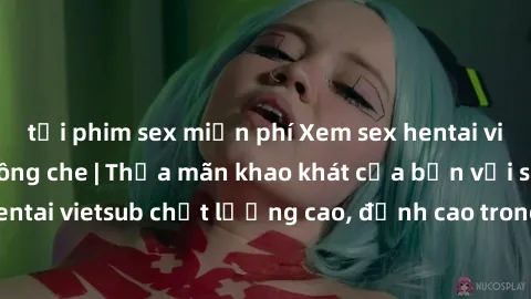 tải phim sex miễn phí Xem sex hentai vietsub cực hot, không che | Thỏa mãn khao khát của bạn với series hentai vietsub chất lượng cao, đỉnh cao trong thể loại anime không che.