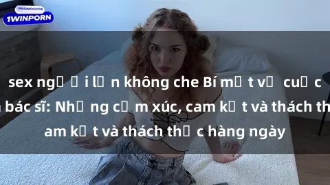 sex người lớn không che Bí mật về cuộc sống sex của bác sĩ: Những cảm xúc, cam kết và thách thức hàng ngày