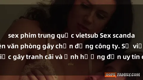 sex phim trung quốc vietsub Sex scandal của nữ nhân viên văn phòng gây chấn động công ty. Sự việc gây tranh cãi và ảnh hưởng đến uy tín của doanh nghiệp.