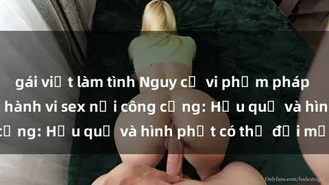 gái việt làm tình Nguy cơ vi phạm pháp luật khi thực hiện hành vi sex nơi công cộng: Hậu quả và hình phạt có thể đối mặt