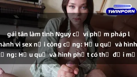 gái tân làm tình Nguy cơ vi phạm pháp luật khi thực hiện hành vi sex nơi công cộng: Hậu quả và hình phạt có thể đối mặt