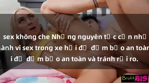 sex không che Những nguyên tắc cần nhớ khi thực hiện hành vi sex trong xe hơi để đảm bảo an toàn và tránh rủi ro.
