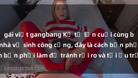 gái việt gangbang Kể từ lần cuối cùng bạn thực hành sex nhà vệ sinh công cộng, đây là cách bạn phải làm để tránh rủi ro và tối ưu trải nghiệm.