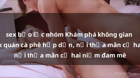 sex bạo lực nhóm Khám phá không gian độc đáo tại sex quán cà phê hấp dẫn, nơi thỏa mãn cả hai niềm đam mê